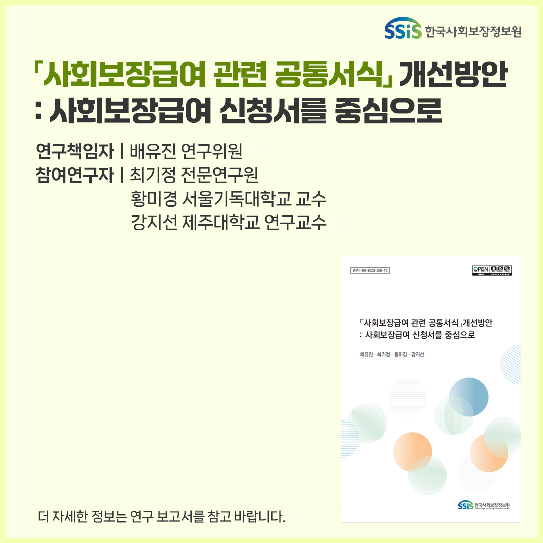 사회보장급여 관련 공통서식 개선방안: 사회보장급여 신청서를 중심으로, 연구책임자 배유진 연구위원. 참여연구자 최기정전문연구원 황미경 서울기독대학교 교수 강지선 제주대학교 연구교수, 더 자세한 정보는 연구보고서를 참고 바랍니다.